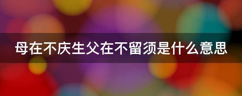 母在不庆生父在不留须是什么意思（母在不庆生父在不留须是什么意思?）