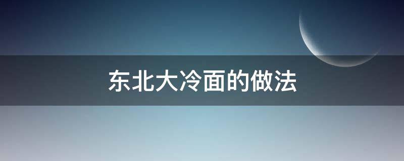 东北大冷面的做法 东北大冷面的做法有哪些?