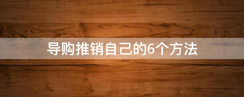 导购推销自己的6个方法（导购推销自己的6个方法是什么）