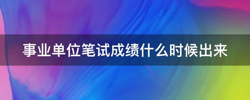 事业单位笔试成绩什么时候出来（事业单位笔试成绩什么时候公布）