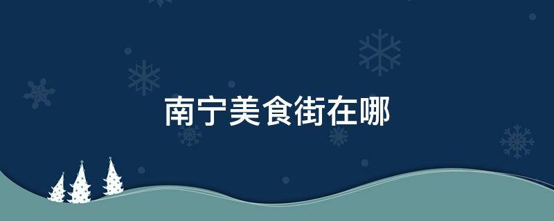 南宁美食街在哪 南宁美食街哪里好吃