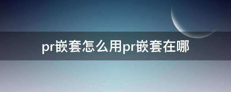 pr嵌套怎么用pr嵌套在哪 pr嵌套在哪里