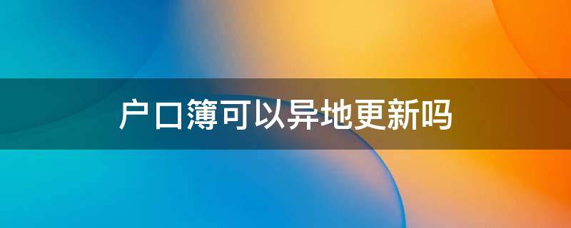 户口簿可以异地更新吗（户口簿可以异地更新吗怎么办）