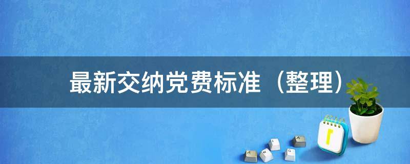 最新交纳党费标准 最新缴纳党费的标准