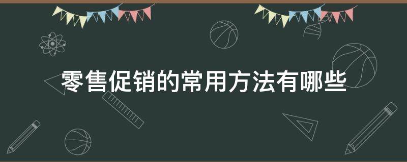 零售促销的常用方法有哪些 零售促销的四种手段有什么特点