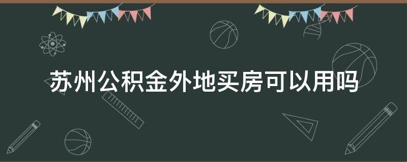 苏州公积金外地买房可以用吗（可以用苏州的公积金在外地贷款买房吗?）