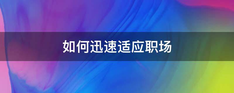 如何迅速适应职场 如何迅速适应职场环境