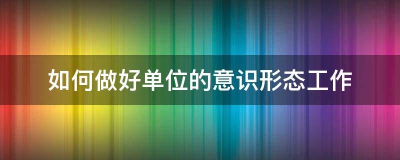 如何做好单位的意识形态工作 如何做好单位的意识形态工作总结