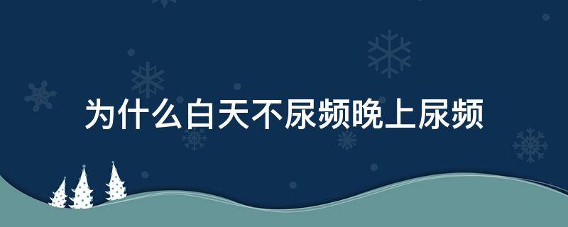 为什么白天不尿频晚上尿频 为什么白天不尿频晚上尿频呢