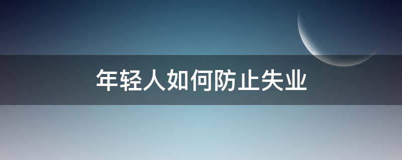 年轻人如何防止失业 个人角度如何避免失业