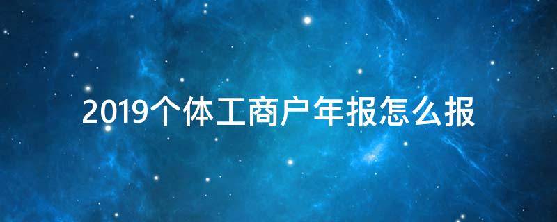 2019个体工商户年报怎么报 个体工商户年报报告办法