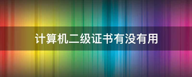 计算机二级证书有没有用 计算机二级考试证书有用吗