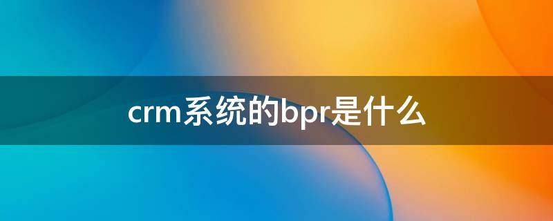 crm系统的bpr是什么 bpr和crm是一种什么的关系