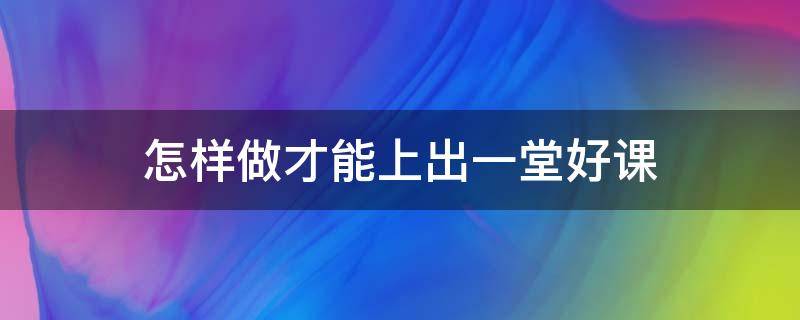 怎样做才能上出一堂好课（这样做,可以上好一堂课）