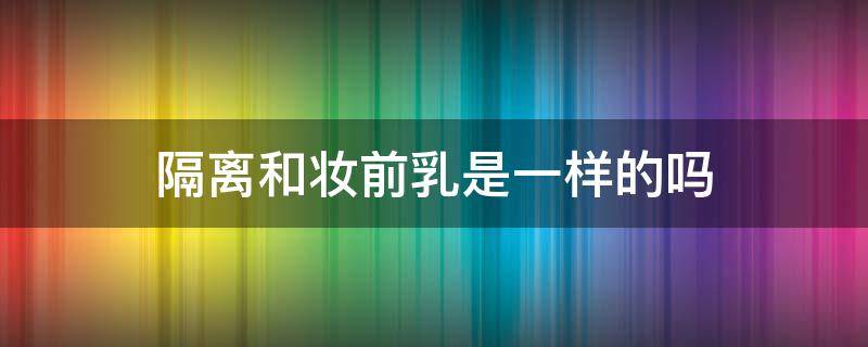 隔离和妆前乳是一样的吗（隔离和妆前乳是一样的吗?）