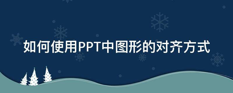 如何使用PPT中图形的对齐方式 ppt图片对齐线怎么设置