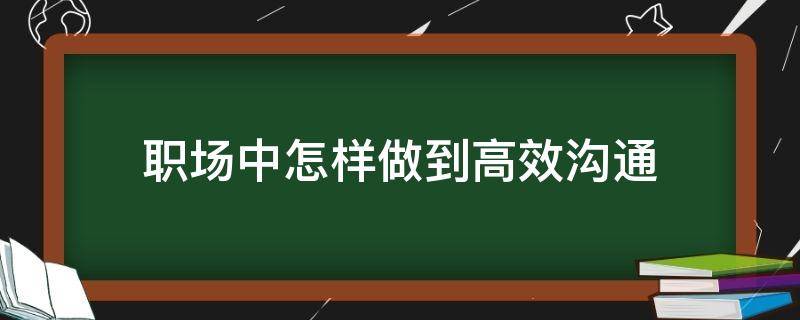 职场中怎样做到高效沟通（职场中怎样做到高效沟通的方法）