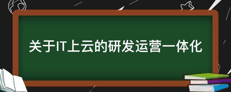 关于IT上云的研发运营一体化（企业it上云）