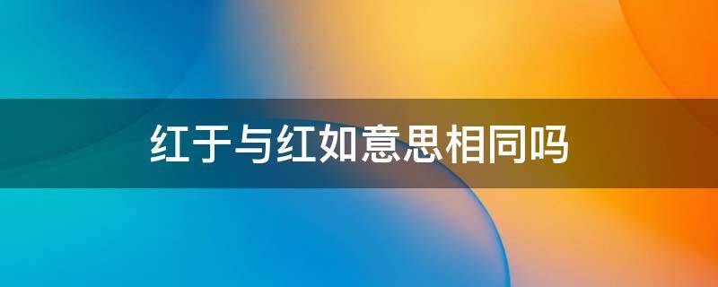 红于与红如意思相同吗 为什么用红于而不是红如