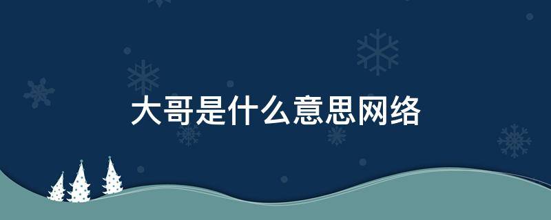 大哥是什么意思网络 “大哥”什么意思