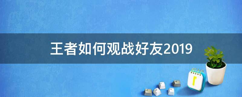 王者如何观战好友2019（王者如何观战好友2019版）