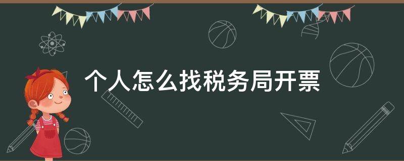 个人怎么找税务局开票 个人怎么去税务局开票