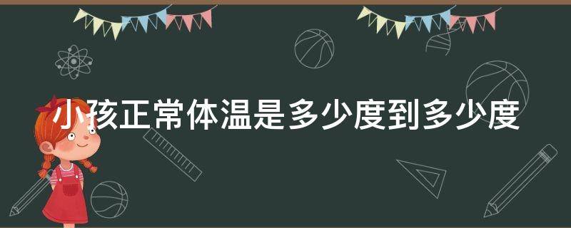 小孩正常体温是多少度到多少度 小孩正常体温是多少度到多少度算正常