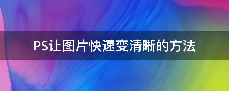 PS让图片快速变清晰的方法（ps让图片变得更清晰）