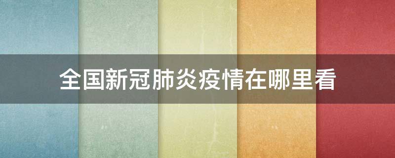 全国新冠肺炎疫情在哪里看（查看全国新冠肺炎疫情）