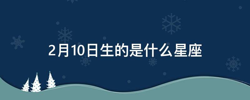 2月10日生的是什么星座 2月10日生日是什么星座?