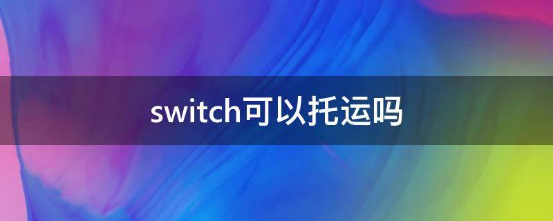 switch可以托运吗 switch官方旗舰店