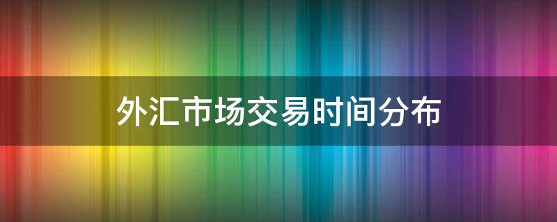 外汇市场交易时间分布（外汇市场交易时间段）