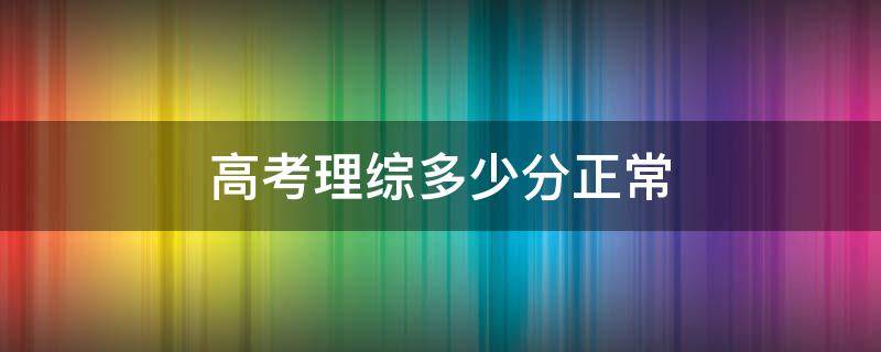 高考理综多少分正常 高考理综多少分正常考试