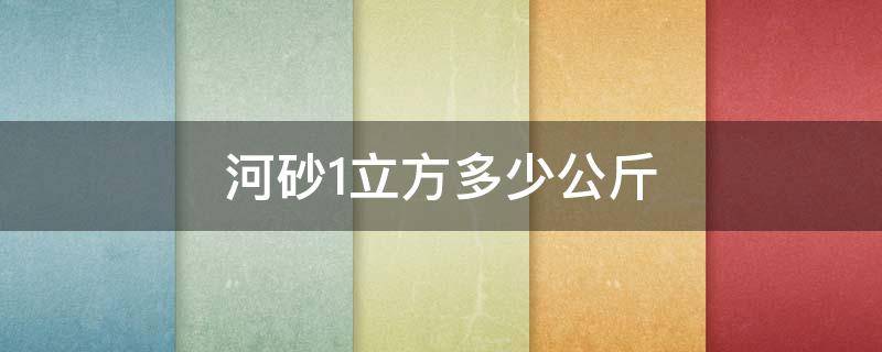 河砂1立方多少公斤 河砂一立方有多大重量