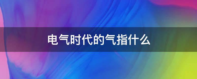 电气时代的气指什么 电气时代的电气是什么意思