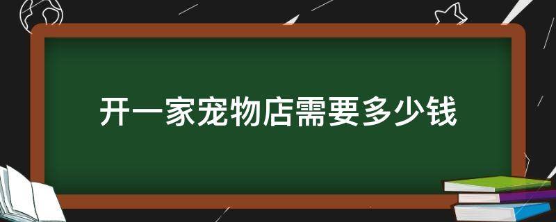 开一家宠物店需要多少钱（开一家宠物店需要多少钱?）