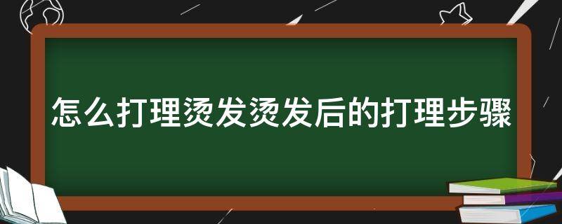 怎么打理烫发烫发后的打理步骤（怎样打理烫发看起来不干）