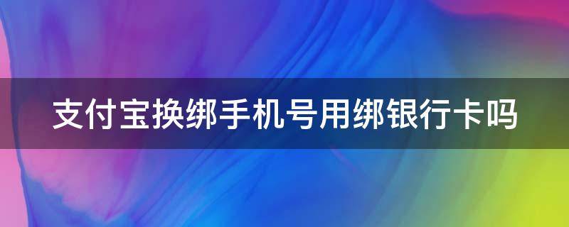 支付宝换绑手机号用绑银行卡吗（支付宝换手机号银行卡用解绑吗）