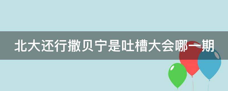 北大还行撒贝宁是吐槽大会哪一期（吐槽大会撒贝宁是第几季几期）