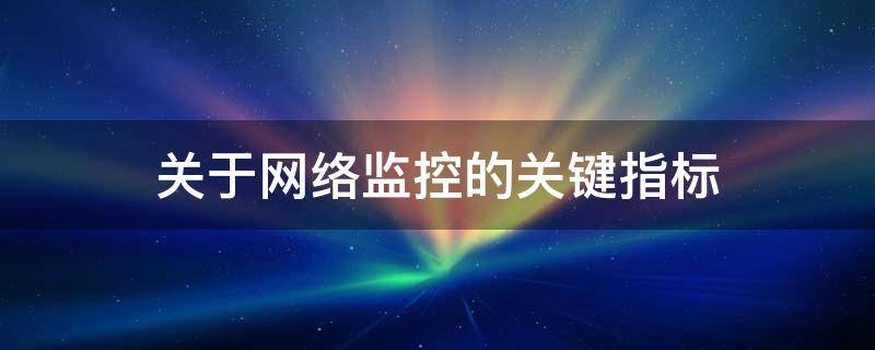 关于网络监控的关键指标 关于网络监控的关键指标包括