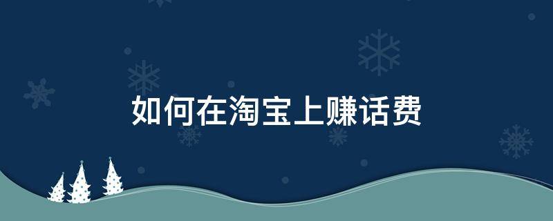 如何在淘宝上赚话费 如何在淘宝上赚话费呢