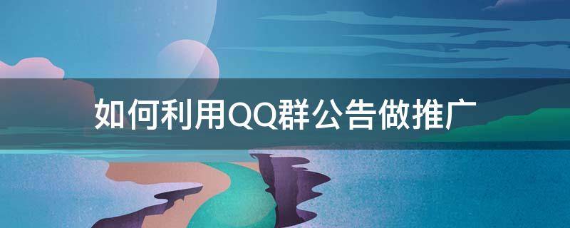 如何利用QQ群公告做推广（如何利用qq群公告做推广）