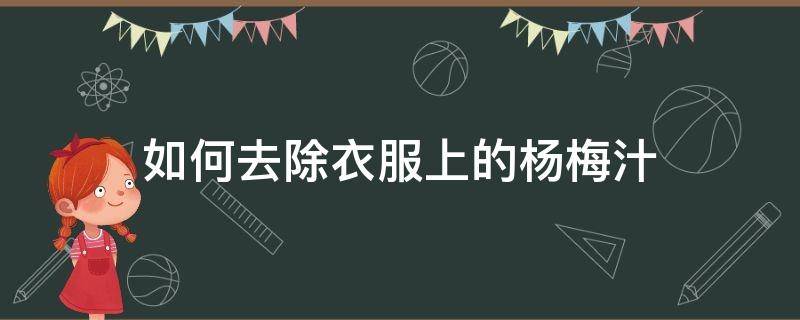 如何去除衣服上的杨梅汁 如何去除衣服上的杨梅汁味道