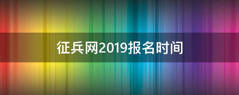 征兵网2019报名时间 征兵网2019报名时间是多少