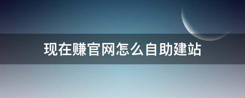 现在赚官网怎么自助建站 个人网站赚钱