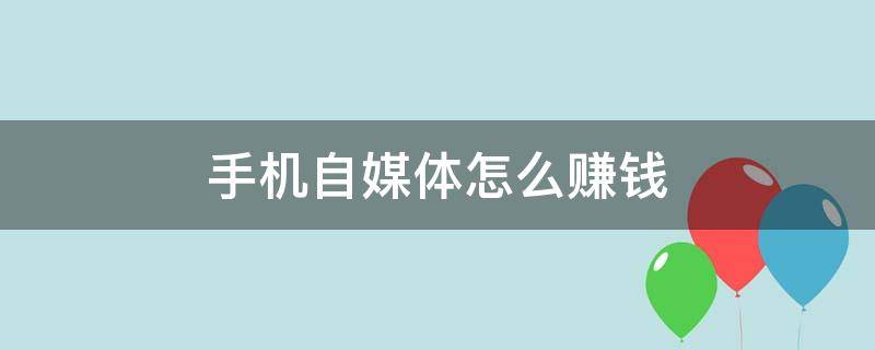 手机自媒体怎么赚钱（手机自媒体赚钱平台有哪些）