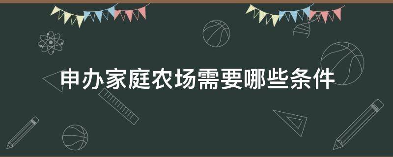 申办家庭农场需要哪些条件（申办家庭农场需要哪些条件呢）