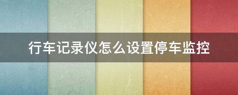 行车记录仪怎么设置停车监控 行车记录仪怎么设置停车监控录像