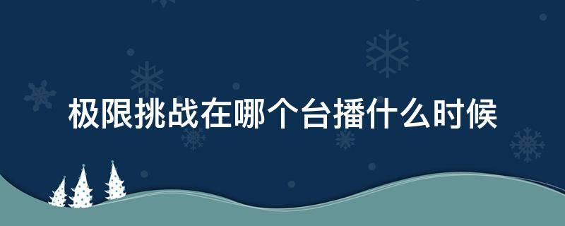 极限挑战在哪个台播什么时候 极限挑战在哪个台播什么时候播