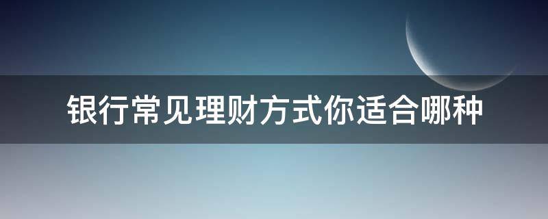 银行常见理财方式你适合哪种（银行常见理财方式你适合哪种理财产品）